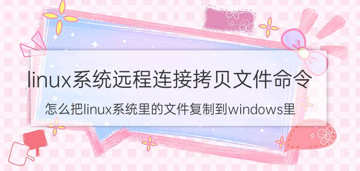 linux系统远程连接拷贝文件命令 怎么把linux系统里的文件复制到windows里？